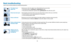 Page 12   11
Basic troubleshooting
Learn to solve common problems by setting shooting options.
The subject’s eyes 
appear red.Red eye occurs when the subject's eyes reflect light from the camera flash.
• Set the flash option to  
Red-eye or  Red-eye Fix. (p.66)
• If the photo has already been captured, select  Red-eye Fix in the edit menu. (p.97)
Photos have dust spots. If dust particles are present in the air, you may capture them in photos when you use the flash.
• Turn off the flash or avoid capturing...