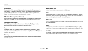 Page 155Glossary
Appendixes  154MJPEG (Motion JPEG)
A video format which is compressed as a JPEG image.
Noise
Misinterpreted pixels in a digital image that may appear as misplaced or random, 
bright pixels. Noise usually occurs when photos are shot with a high sensitivity or 
when a sensitivity is automatically set in a dark place.
Optical zoom
This is a general zoom which can enlarge images with a lens and does not degrade 
the quality of images.
Quality
An expression of the rate of compression used in a...