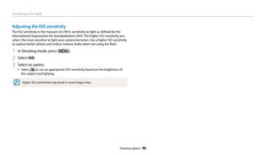 Page 69Shooting in the dark
Shooting options  68
Adjusting the ISO sensitivity
The ISO sensitivity is the measure of a film’s sensitivity to light as defined by the 
International Organization for Standardization (ISO). The higher ISO sensitivity you 
select, the more sensitive to light your camera becomes. Use a higher ISO sensitivity 
to capture better photos and reduce camera shake when not using the flash.
1 In Shooting mode, press [m].
2 Select ISO.
3 Select an option.
• Select  to use an appropriate ISO...