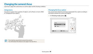 Page 70Shooting options  69
Changing the camera’s focus
Learn how to adjust the camera’s focus to suit the subject and the shooting conditions.
Changing the focus option
You can get clearer photos by selecting an appropriate focus option according to 
the distance between the camera and subjects.
1 In Shooting mode, press [c].
ExitSelect
Focus
Normal (AF)
Macro
Using macro
Use macro to capture close-up photos of subjects, such as flowers or insects. (Refer 
to "Changing the focus option".)
• Try to hold...