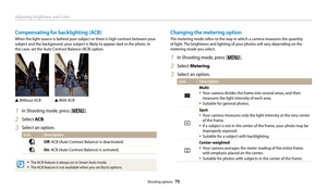 Page 76Adjusting brightness and color
Shooting options  75
Changing the metering option
The metering mode refers to the way in which a camera measures the quantity 
of light. The brightness and lighting of your photos will vary depending on the 
metering mode you select.
1 In Shooting mode, press [m].
2 Select Metering.
3 Select an option.
Icon Description
Multi:
• Your camera divides the frame into several areas, and then 
measures the light intensity of each area.
• Suitable for general photos.
Spot:
• Your...