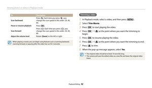 Page 93Viewing photos or videos in Playback mode
Playback/Editing  92
ToDescription
Scan backward
Press [F]. Each time you press [F], you 
change the scan speed in this order: 2X, 4X, 
8X.
Pause or resume playbackPress [o].
Scan forward
Press [t]. Each time you press [t], you 
change the scan speed in this order: 2X, 4X, 
8X. 
Adjust the volume levelRotate [Zoom ] to the left or right.
When playing a movie, you can begin using features such a scanning backward, 
scanning forward, or pausing after the video has...