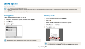 Page 95Playback/Editing  94
Editing a photo
Learn how to edit photos.
• The camera will save edited photos as new files.
• When you edit photos, the camera will automatically convert them to a lower resolution. Photos that you rotate or resize manually are not automatically converted to a lower 
resolution.
• Photos captured in some modes cannot be edited.
Rotating a photo
1 On the Home screen, scroll to .
2 Select .
3 Rotate [Zoom ] to the left, and then select a photo.
4 Select Rotate “  an option.
5 Press...