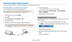 Page 100Playback/Editing  99
Transferring files to your Windows OS computer
Connect the camera to your computer as a removable disk.
Your computer must be running Windows XP, Windows Vista, Windows 7, or 
Windows 8 for you to connect the camera as a removable disk.
1 On the Home screen, scroll to .
2 Select .
3 Select Connectivity “ PC Software  “ Off .
4 Turn off the camera.
5 Connect the camera to your computer with the USB cable.
You must plug the small end of the USB cable into your camera. If the cable is...