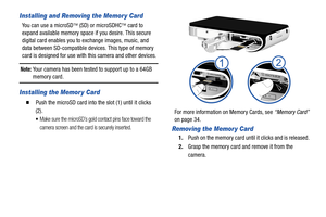 Page 127
Installing and Removing the Memor y Card
You can use a microSD (SD) or microSDHC  card to 
expand available memory space  if you desire. This secure 
digital card enables you to exchange images, music, and 
data between SD-compatible devices. This type of memory 
card is designed for use with  this camera and other devices.
Note: Your camera has been tested to support up to a 64GB 
memory card.
Installing the Memor y Card
  Push the microSD card into the slot (1) until it clicks 
(2). 
Make sure the...