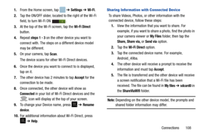 Page 113Connections       108
1.
From the Home screen, tap    ➔ 
Settings ➔ Wi-Fi.
2. Tap the ON/OFF slider, located to the right of the Wi-Fi  
field, to turn Wi-Fi ON  . 
3. At the top of the Wi-Fi screen, tap the 
Wi-Fi Direct 
button.
4. Repeat 
steps 1 - 3 on the other device you want to 
connect with. The steps on a different device model 
may be different.
5. On your camera, tap 
Scan. 
The device scans for othe r Wi-Fi Direct devices.
6. Once the device you want to  connect to is displayed, 
tap on it....
