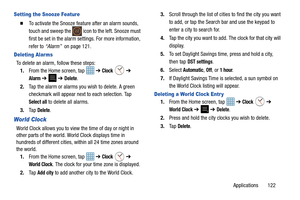 Page 127Applications       122
Setting the Snooze Feature
  To activate the Snooze feature after an alarm sounds, 
touch and sweep the   icon  to the left. Snooze must 
first be set in the alarm settings. For more information, 
refer to  “Alarm”   on page 121.
Deleting Alar ms
To delete an alarm, follow these steps:
1. From the Home screen, tap    ➔ 
Clock  ➔ 
Alarm ➔  ➔ Delete.
2. Tap the alarm or alarms you wish to delete. A green 
checkmark will appear next to each selection. Tap 
Select all to delete all...