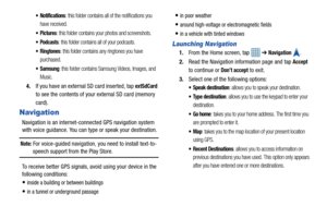 Page 134129
 Notifications: this folder contains all of the notifications you 
have received.
: this folder contains your photos and screenshots.
: this folder contains all of your podcasts.  
: this folder contains any ringtones you have 
purchased.
 Samsung: this folder contains Samsung Videos, Images, and 
Music.
4. If you have an external SD card inserted, tap extSdCard 
to see the contents of your external SD card (memory 
card).
Navigation
Navigation is an internet-conne cted GPS navigation system 
with...