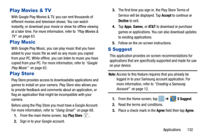 Page 137Applications       132
Play Movies & TV
With Google Play Movies & TV, you can rent thousands of 
different movies and television shows. You can watch 
instantly, or download your movie or show for offline viewing 
at a later time. For more information, refer to “Play Movies & 
TV”   on page 63.
Play Music
With Google Play Music, you can play music that you have 
added to your music file as well as any music you copied 
from your PC. While offline, you can listen to music you have 
copied from your PC....