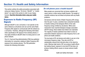 Page 141Health and Safety Information       136
Section 11: Health and Safety Information
This section outlines the safety precautions associated with 
using your Galaxy Camera. The terms “GALAXY” or “mobile 
device” are used in this section to refer to your Galaxy 
Camera. 
Read this information before using your mobile 
device.
Exposure to Radio Frequency (RF) 
Signals
Although GALAXY is not a cell  phone, it can operate on the 
same network as cell phones and can use the same Radio 
Frequency (RF) signals to...