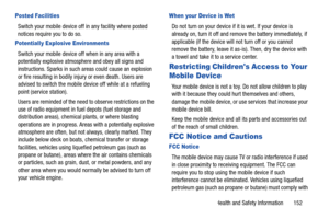 Page 157Health and Safety Information       152
Posted Facilities
Switch your mobile device off in any facility where posted 
notices require you to do so.
Potentially Explosive Environments
Switch your mobile device off when in any area with a 
potentially explosive atmosphere and obey all signs and 
instructions. Sparks in such areas could cause an explosion 
or fire resulting in bodily injury or even death. Users are 
advised to switch the mobile device off while at a refueling 
point (service station)....