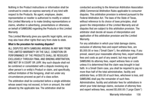 Page 163Warranty Information       158
Nothing in the Product instructions or information shall be 
construed to create an express warranty of any kind with 
respect to the Products. No
 agent, employee, dealer, 
representative or reseller is authorized to modify or extend 
this Limited Warranty or to make binding representations or 
claims, whether in advertising, presentations or otherwise, 
on behalf of SAMSUNG regarding the Products or this Limited 
Warranty.
This Limited Warranty gives you specific legal...