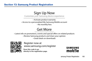 Page 173Samsung Product Registration       168
Section 13: Samsung Product Registration
Register now at
www.samsung.com/register
Get More
• Latest info on promotions, events and special offers on related p\
roducts• Review Samsung products and share your opinion • Great deals on downloads
Sign Up Now
Customize your Samsung device experience
• Activate product warranty
• Access to a personalized My Samsung Mobile account • No monthly fees
Scan this code to go
directly to the registration page. 