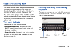 Page 49Entering Text       44
Section 4: Entering Text
This section describes how to select the desired text input 
method when entering characters. This section also 
describes the predictive text  entry system that reduces the 
amount of key strokes associ ated with entering text.
Your camera comes equipped wi th an orientation detector 
that can tell if the camera is being held in an upright (Portrait) 
or sideways (Landscape) orientation. This is useful when 
entering text.
Text Input Methods
There are two...