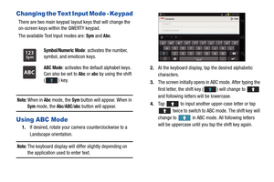 Page 5045
Changing the Text Input Mode - Keypad
There are two main keypad layout keys that will change the 
on-screen keys within the QWERTY keypad.
The available Text Input modes are: 
Sym and Abc.
Note: When in Abc mode, the Sym button will appear. When in 
Sym mode, the Abc/ABC/abc button will appear.
Using ABC Mode
1.If desired, rotate your camera counterclockwise to a 
Landscape orientation.
Note: The keyboard display will diff er slightly depending on the application used to enter text.
 
2.At the...