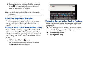 Page 52474.
Continue typing your message. Send the message or 
press 
 for more options. For more information, 
refer to  “Using Email”  on page 66.
Note: You can also use Predictive Text mode in the portrait 
orientation.
Samsung Keyboard Settings
For information on how you can configure your Samsung 
keyboard settings, see  “Samsung Keyboard settings”  on 
page 87.
Entering Text Using Continuous Input
You can enter text simply by using your finger to handwrite 
letters on your screen. The following example...