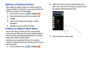 Page 5651
Editing an Existing Contact
When editing an existing contact, you can tap a field and 
change or delete the information, or you can add additional 
fields to the contact’s list of information.1. From the Home screen, tap    ➔ 
Contacts . 
2. Press and hold the Contact that you want to edit.
3. Ta p  
Edit.
4. Tap any of the fields to add, change, or delete 
information.
5. Ta p  
Save to save the edited information.
Finding an Address Book Entr y
You can store phone numbers and their corresponding...