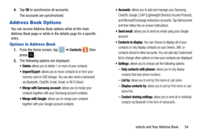 Page 59Contacts and Your Address Book       54
4.
Ta p  
OK to synchronize all accounts.
The accounts are synchronized.
Address Book Options
You can access Address Book options while at the main 
Address Book page or while in th e details page for a specific 
entry.
Options in Address Book
1. From the Home screen, tap    ➔ Contacts  then 
press .
2. The following options are displayed:
 Delete: allows you to delete 1 or more of your contacts.
: allows you to move contacts to or from your 
memory card or USB...