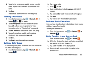 Page 61Contacts and Your Address Book       56
4.
Tap all of the contacts you want to remove from this 
group. A green checkmark will appear next to their 
name.
5. Ta p  
Done.
The contacts are now removed from the group.
Creating a New Group
1. From the Home screen, tap    ➔ Contacts  ➔ 
Groups   ➔   ➔ Create.
2. Ta p  t h e  
Group name field and use the on-screen 
keypad to enter a new group name. For more 
information, refer to  “Entering Text”  on page 44.
3. Ta p  
Add member to add contacts to the new...