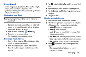 Page 73Messaging       68
Using Gmail
Gmail is Google’s web-based email. When you first setup the 
camera, Gmail is configured. Depending on the 
synchronization settings, Gmail is automatically synchronized 
with your Gmail account.
Signing into Your Gmail
Note: You must sign in to your Gmail account in order to access Gmail.
1. Sign on to your Google account if you are not already 
signed on. For more information, refer to  “Creating a 
New Google Account”   on page 12.
2. From the Home screen, tap 
 ➔ Gmail...