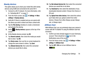 Page 81Changing Your Settings       76
Nearby devices
This option allows you to share your media files with nearby 
devices using DLNA and connected to the same Wi-Fi.1. Connect to a Wi-Fi network. For more information, refer 
to “Activating Wi-Fi”   on page 71.
2. From the Home screen, tap    ➔ 
Settings ➔ More 
settings 
➔ Nearby devices.
3. Verify Wi-Fi Direct is enabled and you are paired with 
the device you wish to dete ct and share content with.
4. Ta p  t h e  
File sharing checkbox to create a...