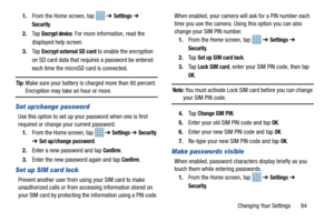 Page 89Changing Your Settings       84
1.
From the Home screen, tap    ➔ 
Settings ➔ 
Security.
2. Ta p  
Encrypt device. For more information, read the 
displayed help screen.
3. Ta p  
Encrypt external SD card to enable the encryption 
on SD card data that requ ires a password be entered 
each time the microSD card is connected.
Tip: Make sure your battery is ch arged more than 80 percent. Encryption may take an hour or more.
Set up/change password
Use this option to set up your password when one is first...