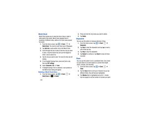 Page 124120Wor ld ClockWorld Clock allows you to view the time of day or night in 
other parts of the world. World Clock displays time in 
hundreds of different cities, within all 24 time zones around 
the world. 1. From the Home screen, tap    ➔ 
Clock  
➔ 
World Clock
. The clock for your time zone is displayed.
2. Ta p  
Add city
 to add another city to the World Clock.
3. Scroll through the list of cities to find the city you want 
to add, or tap the Search bar and use the keypad to 
enter a city to search...