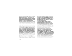 Page 168164
applications and is not responsible or liable for any content, 
advertising, products, services, or other materials on or 
available from such applications. You expressly acknowledge 
and agree that use of third party 
applications is at your sole 
risk and that the entire risk of unsatisfactory quality, 
performance, accuracy and effort is with you. It is up to you 
to take precautions to ensure that whatever you select to use 
is free of such items as viruses, worms, Trojan horses, and 
other items...