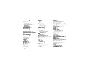 Page 176172
N
Navigation
 127
command keys
 33
context-sensitive menus
 34
terms used
 33
touch gestures 33
Navigation Options 128
Negative Colors
 93O
Operating Environment
 152
Other Important Safety Information
 
154
Owner information
 82P
PC Connections
 110
Photo Wizard
 64
Pictures
 63
Gallery 63
Play Books 129
Play Movies & TV
 63
Play Music
 62
Play Store 130
Pointer speed 88 Powering
Off
 9
On 9
Privacy settings
factory data reset
 89Q
QWERTY keypad
 45R
Reducing ExposureHands-Free Kits and Other...
