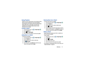 Page 65Multimedia       61
Using PlaylistsPlaylists are used to assign songs to a list of preferred media 
which can then be grouped into a list for later playback. 
These Playlists can be created via either the handset’s Music 
Player options menu or from within a 3rd party music 
application (such as Windows Media Player) and then 
downloaded to the handset.Creating a Playlist1.From the Home screen, tap    ➔ 
Music Player 
.
2. Ta p  t h e  
Playlists 
tab.
3. Press   ➔ Create playlist
.
4. Type a name for...