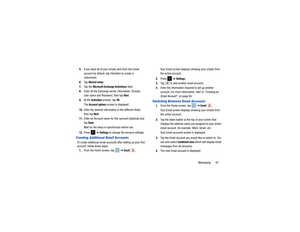 Page 71Messaging       67
5.
If you want all of your emails sent from this email 
account by default, tap checkbox to create a 
checkmark.
6. Ta p  
Manual setup
.
7. Ta p  t h e  
Microsoft Excha nge ActiveSync 
field.
8. Enter all the Exchange server information, Domain, 
User name and Password, then tap Next
.
9. At the 
Activation
 prompt, tap 
OK.
The 
Account options
 screen is displayed.
10. Enter the desired information in the different fields, 
then tap 
Next
.
11. Enter an Account name for this...