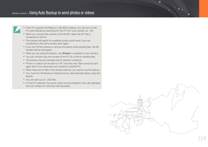 Page 11911 8
Wireless network > Using Auto Backup to send photos or videos
• If the PC supports the Wake on LAN (WOL) feature, you can turn on the 
PC automatically by searching for the PC from your camera. (p. 122)
• When you connect the camera to the WLAN, select the AP that is 
connected to the PC.
• The camera will search for available access points even if you are 
connecting to the same access point again.
• If you turn off the camera or remove the battery while sending ﬁles, the ﬁle 
transfer will be...