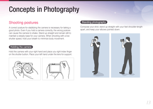 Page 1413
Concepts in Photography
Standing photography
Compose your shot; stand up straight with your feet shoulder-length 
apart, and keep your elbows pointed down.
Shooting postures
A correct posture for stabilizing the camera is necessary for taking a 
good photo. Even if you hold a camera correctly, the wrong posture 
can cause the camera to shake. Stand up straight and remain still to 
maintain a steady base for your camera. When shooting with a low 
shutter speed, hold your breath to minimize body...