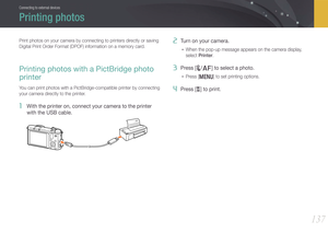 Page 138137
Connecting to external devices
Print photos on your camera by connecting to printers directly or saving 
Digital Print Order Format (DPOF) information on a memory card.
Printing photos with a PictBridge photo 
printer
You can print photos with a PictBridge-compatible printer by connecting 
your camera directly to the printer.
1 With the printer on, connect your camera to the printer 
with the USB cable.
2 Turn on your camera.
• When the pop-up message appears on the camera display, 
select Printer.
3...