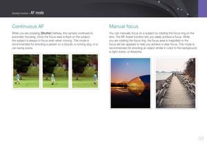 Page 6766
Shooting Functions > AF mode
Continuous AF
While you are pressing [Shutter] halfway, the camera continues to 
automatic focusing. Once the focus area is ﬁxed on the subject, 
the subject is always in focus even when moving. This mode is 
recommended for shooting a person on a bicycle, a running dog, or a 
car racing scene.
Manual focus
You can manually focus on a subject by rotating the focus ring on the 
lens. The MF Assist function lets you easily achieve a focus. While 
you are rotating the focus...