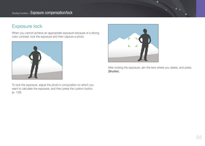 Page 8786
Shooting Functions > Exposure compensation/lock
After locking the exposure, aim the lens where you desire, and press 
[Shutter].
Exposure lock
When you cannot achieve an appropriate exposure because of a strong 
color contrast, lock the exposure and then capture a photo.
To lock the exposure, adjust the photo's composition on which you 
want to calculate the exposure, and then press the custom button.  
(p. 128) 