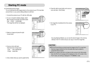 Page 72ˆDownloading stored images
You can download the still images stored on the camera to your PCs hard disk
and print them or use a photo editing software to edit them.
1. Connect the camera to your PC with the USB cable.
2. On your computers desktop display, select
[My computer] and double click [Removable
Disk DCIM 100SSCAM].
The image files will then be displayed.
3. Select an image and press the right
mouse button.
4. A pop-up menu will open.
Click the [Cut] or [Copy] menu.
- [Cut] : cuts a selected...