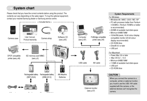 Page 5]4^
System chart
Please check that you have the correct contents before using this product. The
contents can vary depending on the sales region. To buy the optional equipment,
contact your nearest Samsung dealer or Samsung service centre.
Software CD 
(see p.65) Camera strap User manual, 
Product warranty Camera case
Rechargeable battery(SNB-2512)AA Alkaline
Batteries
Rechargeable battery(SBP-2524)  Cradle 
AC cord
Charger(SBC-N1)
External monitor
(see p.57)For Windows
®Windows 98 / 98SE / 2000 / ME /...