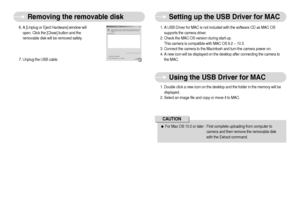 Page 71]70^
Setting up the USB Driver for MAC
Removing the removable disk
6. A [Unplug or Eject Hardware] window will
open. Click the [Close] button and the
removable disk will be removed safely.
7. Unplug the USB cable.
1. A USB Driver for MAC is not included with the software CD as MAC OS
supports the camera driver.
2. Check the MAC OS version during start-up. 
This camera is compatible with MAC OS 9.2 ~ 10.3.
3. Connect the camera to the Macintosh and turn the camera power on.
4. A new icon will be...