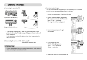 Page 69]68^
Starting PC mode
ˆDownloading stored images
You can download the still images stored on the camera to your PCs hard disk
and print them or use a photo editing software to edit them.
1. Connect the camera to your PC with the USB cable.
2. On your computers desktop display, select
[My computer] and double click [Removable
Disk DCIM 100SSCAM].
The image files will then be displayed.
3. Select an image and press the right
mouse button.
4. A pop-up menu will open.
Click the [Cut] or [Copy] menu.
-...