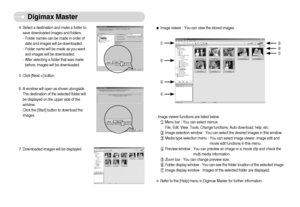 Page 73]72^
Digimax Master
ƒImage viewer : You can view the stored images.¹
½
¾
¿
º
»
¼- Image viewer functions are listed below.
¹Menu bar : You can select menus.
File, Edit, View, Tools, Change functions, Auto download, help, etc.
ºImage selection window : You can select the desired images in this window.
»Media type selection menu : You can select image viewer, image edit and
movie edit functions in this menu.
¼Preview window : You can preview an image or a movie clip and check the
multi media...