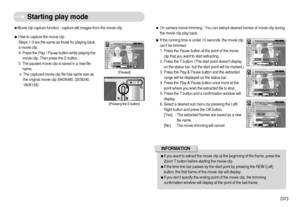 Page 38]37^
Starting play mode
ˆMovie clip capture function : capture still images from the movie clip.
ƒHow to capture the movie clip
Steps 1-3 are the same as those for playing back
a movie clip.
4. Press the Play / Pause button while playing the
movie clip. Then press the E button.
5. The paused movie clip is saved in a new file
name.
The captured movie clip file has same size as
the original movie clip (640X480, 320X240,
160X128).
[Paused]
[Pressing the E button]
ƒIf you want to extract the movie...