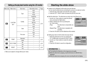 Page 46]45^
ƒStart the slide show : The slide show can start only in the [Show] menu.
1. Use the Up / Down buttons to select the [Show]
menu and press the Right button. 
2. Select a desired sub menu by pressing the 
Up / Down button. 
[Play]  : The slide show is closed after one
cycle. 
[Repeat Play] : The slide show is repeated until
cancelled. 
3. Press the OK button and the slideshow will be started. 
ƒSetting play interval: Set the slide show play interval.
1. Select the [Interval] sub menu by pressing...