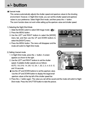 Page 3434
+/- button 
2) Setting Userset mode
1. In Night Shot mode, press the +/- button. A screen
appears as shown to the right.
2. Use the LEFT and RIGHT buttons to set the shutter
speed. Available shutter speeds are as follows:
AUTO, 1/8, 3/16, 1/4, 3/8, 1/2, 3/4, 1, 3/2, 2, 3, 4, 6, 8, 12,
and 16 seconds.
Use the UP and DOWN buttons to set the aperture value.
Use the UP and DOWN button to display the large/small
aperture values at the top left of the shutter speed bar.
3. Press the +/- button again. The...