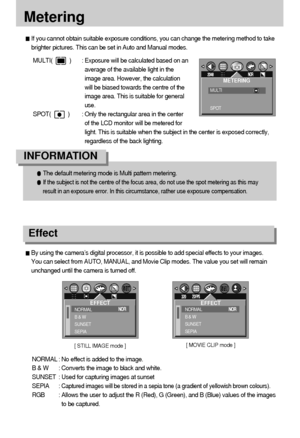 Page 4040
Metering
If you cannot obtain suitable exposure conditions, you can change the metering method to take
brighter pictures. This can be set in Auto and Manual modes.
MULTI(           ) : Exposure will be calculated based on an
average of the available light in the
image area. However, the calculation
will be biased towards the centre of the
image area. This is suitable for general
use.
SPOT(           ) : Only the rectangular area in the center
of the LCD monitor will be metered for
light. This is...