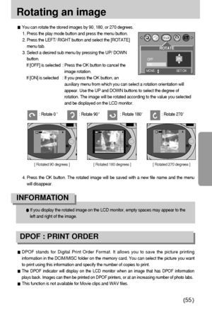 Page 5555
Rotating an image
You can rotate the stored images by 90, 180, or 270 degrees.
1. Press the play mode button and press the menu button.
2. Press the LEFT/ RIGHT button and select the [ROTATE]
menu tab.
3. Select a desired sub menu by pressing the UP/ DOWN
button.
If [OFF] is selected : Press the OK button to cancel the
image rotation.
If [ON] is selected : If you press the OK button, an
auxiliary menu from which you can select a rotation orientation will
appear. Use the UP and DOWN buttons to select...