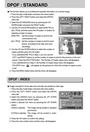 Page 5656
DPOF : STANDARD
This function allows you to embed print quantity information on a stored image.
1. Press the play mode button and press the menu button.
2. Press the LEFT/ RIGHT button and select the [DPOF]
menu tab.
3. Select the [STANDARD] menu by pressing the UP/
DOWN button and press the RIGHT button.
4. Use the UP and DOWN buttons to select [ONE PIC] or
[ALL PICS], and then press the OK button. A window for
selecting number of copies.
[ONE PIC] : Set the number of copies to print for the
current...