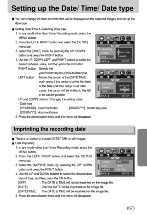 Page 6767
Setting up the Date/ Time/ Date type
You can change the date and time that will be displayed on the captured images and set up the
date type.
Setting Date/Time & Selecting Date type
1. In any mode other than Voice Recording mode, press the
MENU button.
2. Press the LEFT/ RIGHT button and select the [SETUP]
menu tab.
3. Select the [DATE] menu by pressing the UP/ DOWN
button and press the RIGHT button.
4. 
Use the UP, DOWN, LEFT, and RIGHT buttons to select the
desired submenu value, and then press the...