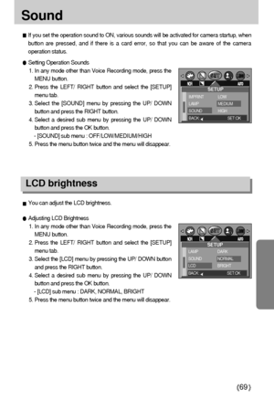 Page 6969
Sound 
If you set the operation sound to ON, various sounds will be activated for camera startup, when
button are pressed, and if there is a card error, so that you can be aware of the camera
operation status.
Setting Operation Sounds
1. In any mode other than Voice Recording mode, press the
MENU button.
2. Press the LEFT/ RIGHT button and select the [SETUP]
menu tab.
3. Select the [SOUND] menu by pressing the UP/ DOWN
button and press the RIGHT button.
4. Select a desired sub menu by pressing the UP/...