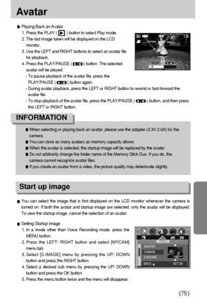 Page 7575
Avatar
When selecting or playing back an avatar, please use the adapter (3.3V 2.0A) for the
camera.
You can store as many avatars as memory capacity allows.
When the avatar is selected, the startup image will be replaced by the avatar.
Do not arbitrarily change the folder name of the Memory Stick Duo. If you do, the
camera cannot recognize avatar files.
If you create an avatar from a video, the picture quality may deteriorate slightly.
INFORMATION
You can select the image that is first displayed on...